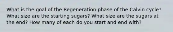 What is the goal of the Regeneration phase of the Calvin cycle? What size are the starting sugars? What size are the sugars at the end? How many of each do you start and end with?