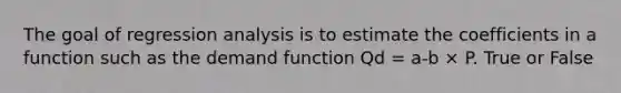 The goal of regression analysis is to estimate the coefficients in a function such as the demand function Qd​ = a-b​ × P. True or False