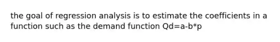 the goal of regression analysis is to estimate the coefficients in a function such as the demand function Qd=a-b*p