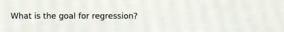 What is the goal for regression?