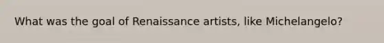 What was the goal of Renaissance artists, like Michelangelo?