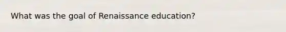 What was the goal of Renaissance education?