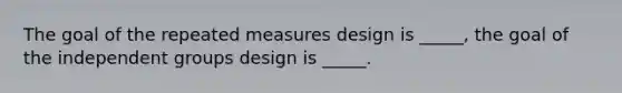 The goal of the repeated measures design is _____, the goal of the independent groups design is _____.