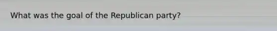 What was the goal of the Republican party?