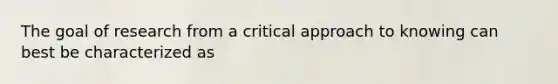 The goal of research from a critical approach to knowing can best be characterized as