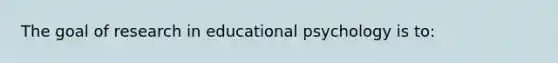 The goal of research in educational psychology is​ to: