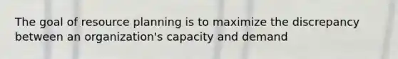 The goal of resource planning is to maximize the discrepancy between an organization's capacity and demand