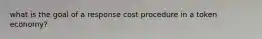 what is the goal of a response cost procedure in a token economy?