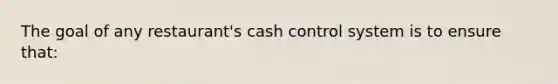 The goal of any restaurant's cash control system is to ensure that: