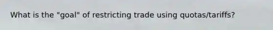 What is the "goal" of restricting trade using quotas/tariffs?