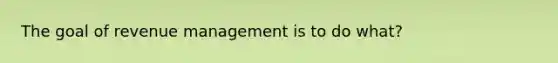 The goal of revenue management is to do what?