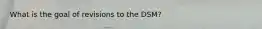 What is the goal of revisions to the DSM?