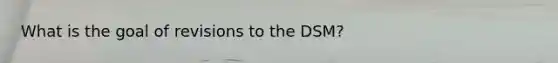 What is the goal of revisions to the DSM?