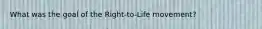 What was the goal of the Right-to-Life movement?