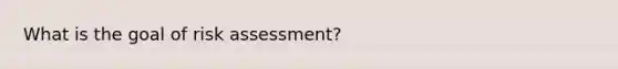 What is the goal of risk assessment?