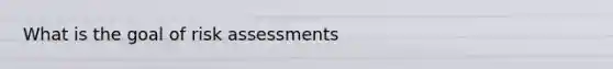 What is the goal of risk assessments