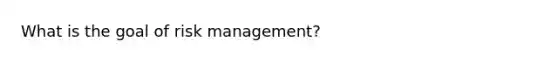 What is the goal of risk management?