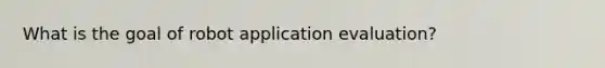 What is the goal of robot application evaluation?