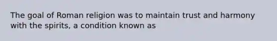 The goal of Roman religion was to maintain trust and harmony with the spirits, a condition known as
