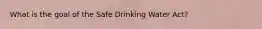 What is the goal of the Safe Drinking Water Act?