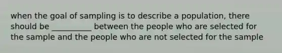 when the goal of sampling is to describe a population, there should be __________ between the people who are selected for the sample and the people who are not selected for the sample