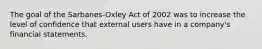 The goal of the Sarbanes-Oxley Act of 2002 was to increase the level of confidence that external users have in a company's financial statements.