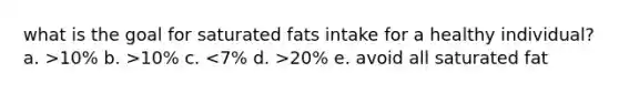 what is the goal for saturated fats intake for a healthy individual? a. >10% b. >10% c. 20% e. avoid all saturated fat