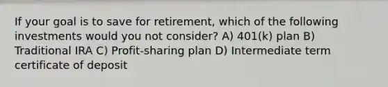 If your goal is to save for retirement, which of the following investments would you not consider? A) 401(k) plan B) Traditional IRA C) Profit-sharing plan D) Intermediate term certificate of deposit