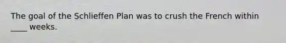 The goal of the Schlieffen Plan was to crush the French within ____ weeks.