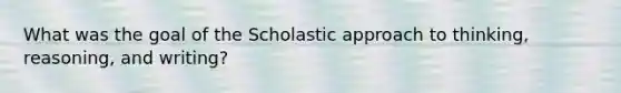 What was the goal of the Scholastic approach to thinking, reasoning, and writing?