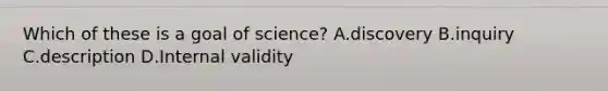 Which of these is a goal of science? A.discovery B.inquiry C.description D.Internal validity