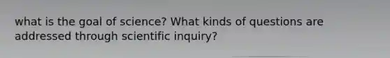 what is the goal of science? What kinds of questions are addressed through scientific inquiry?