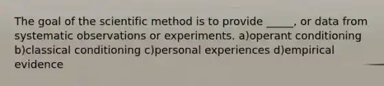 The goal of the scientific method is to provide _____, or data from systematic observations or experiments. a)operant conditioning b)classical conditioning c)personal experiences d)empirical evidence