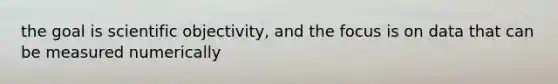 the goal is scientific objectivity, and the focus is on data that can be measured numerically