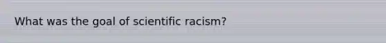 What was the goal of scientific racism?