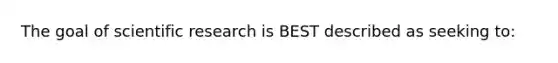 The goal of scientific research is BEST described as seeking to: