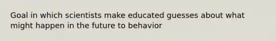 Goal in which scientists make educated guesses about what might happen in the future to behavior