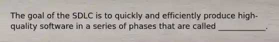 The goal of the SDLC is to quickly and efficiently produce high-quality software in a series of phases that are called ____________.