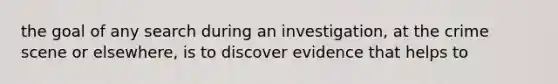 the goal of any search during an investigation, at the crime scene or elsewhere, is to discover evidence that helps to