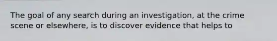 The goal of any search during an investigation, at the crime scene or elsewhere, is to discover evidence that helps to