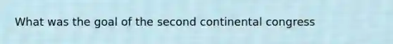 What was the goal of the second continental congress