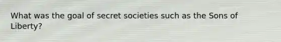 What was the goal of secret societies such as the Sons of Liberty?