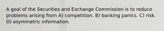 A goal of the Securities and Exchange Commission is to reduce problems arising from A) competition. B) banking panics. C) risk. D) asymmetric information.