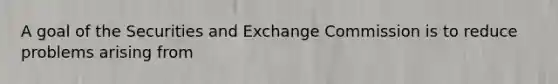 A goal of the Securities and Exchange Commission is to reduce problems arising from