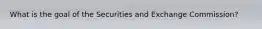 What is the goal of the Securities and Exchange Commission?