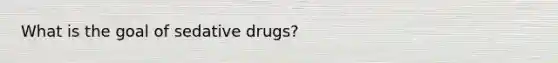 What is the goal of sedative drugs?