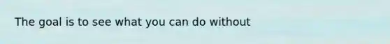 The goal is to see what you can do without