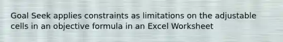 Goal Seek applies constraints as limitations on the adjustable cells in an objective formula in an Excel Worksheet