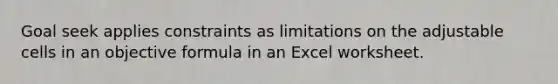 Goal seek applies constraints as limitations on the adjustable cells in an objective formula in an Excel worksheet.