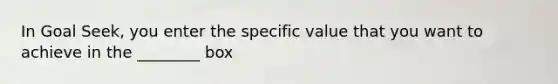 In Goal Seek, you enter the specific value that you want to achieve in the ________ box